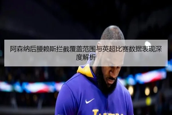 阿森纳后腰赖斯拦截覆盖范围与英超比赛数据表现深度解析