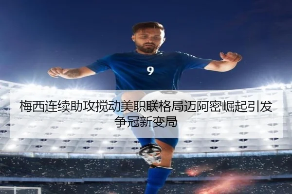 梅西连续助攻搅动美职联格局迈阿密崛起引发争冠新变局