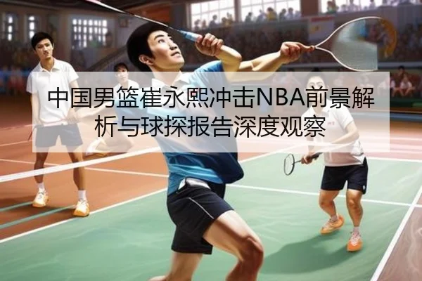 中国男篮崔永熙冲击NBA前景解析与球探报告深度观察