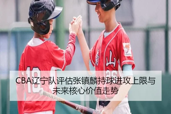 CBA辽宁队评估张镇麟持球进攻上限与未来核心价值走势 | kaiyun