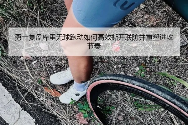 勇士复盘库里无球跑动如何高效撕开联防并重塑进攻节奏（kaiyun）