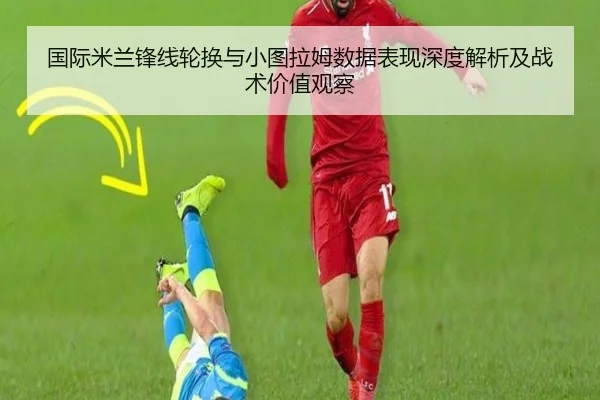 国际米兰锋线轮换与小图拉姆数据表现深度解析及战术价值观察 - kaiyun