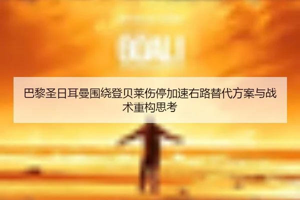 巴黎圣日耳曼围绕登贝莱伤停加速右路替代方案与战术重构思考（kaiyun）