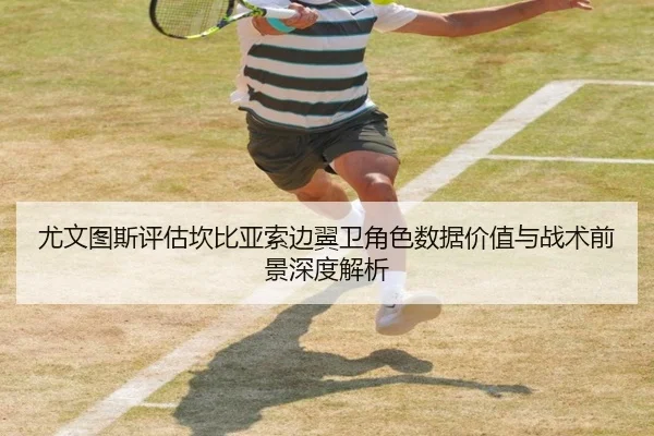 尤文图斯评估坎比亚索边翼卫角色数据价值与战术前景深度解析（kaiyun）