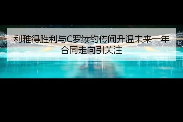 利雅得胜利与C罗续约传闻升温未来一年合同走向引关注 | kaiyun