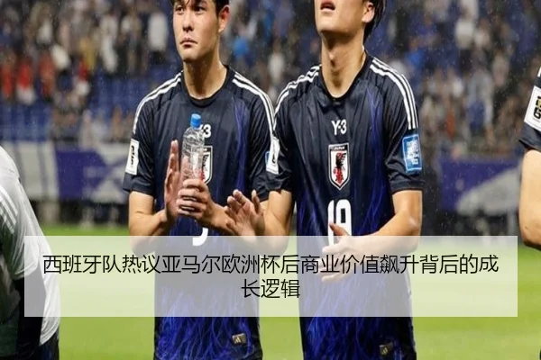 西班牙队热议亚马尔欧洲杯后商业价值飙升背后的成长逻辑（kaiyun）