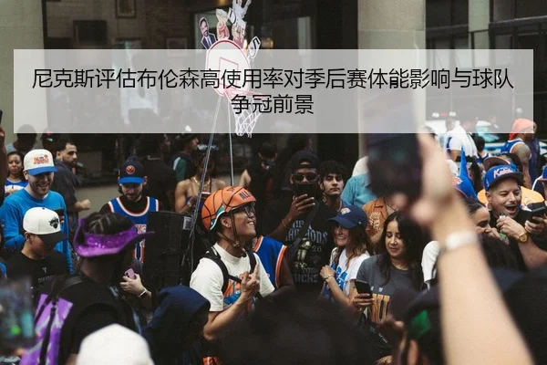尼克斯评估布伦森高使用率对季后赛体能影响与球队争冠前景（kaiyun）