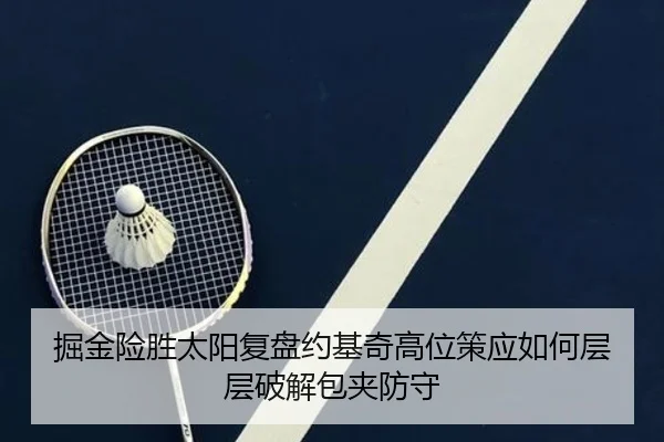 掘金险胜太阳复盘约基奇高位策应如何层层破解包夹防守（kaiyun）
